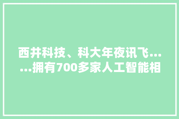 西井科技、科大年夜讯飞……拥有700多家人工智能相关企业的长宁何以成就“数智未来”_人工智能_长宁区