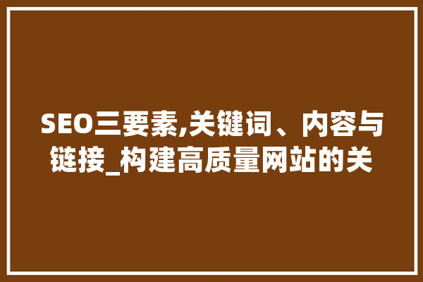 SEO三要素,关键词、内容与链接_构建高质量网站的关键 AI快讯