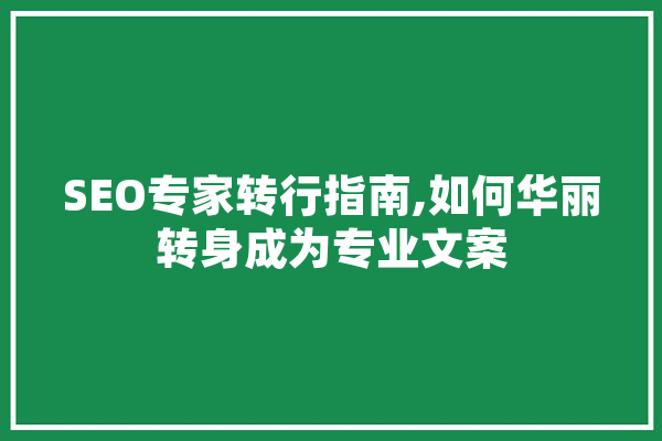 SEO专家转行指南,如何华丽转身成为专业文案 AI快讯