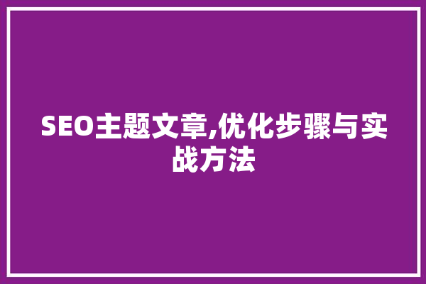 SEO主题文章,优化步骤与实战方法 AI快讯