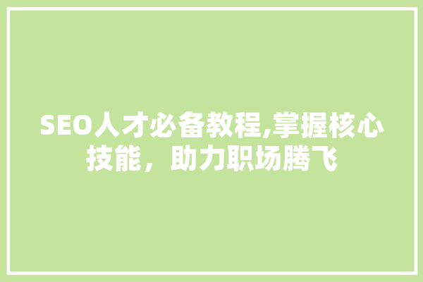 SEO人才必备教程,掌握核心技能，助力职场腾飞 智能助手