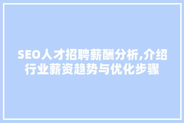 SEO人才招聘薪酬分析,介绍行业薪资趋势与优化步骤