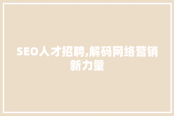 SEO人才招聘,解码网络营销新力量 AI快讯