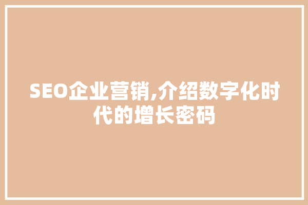 SEO企业营销,介绍数字化时代的增长密码 文字写作