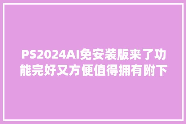 PS2024AI免安装版来了功能完好又方便值得拥有附下载_账号_云端