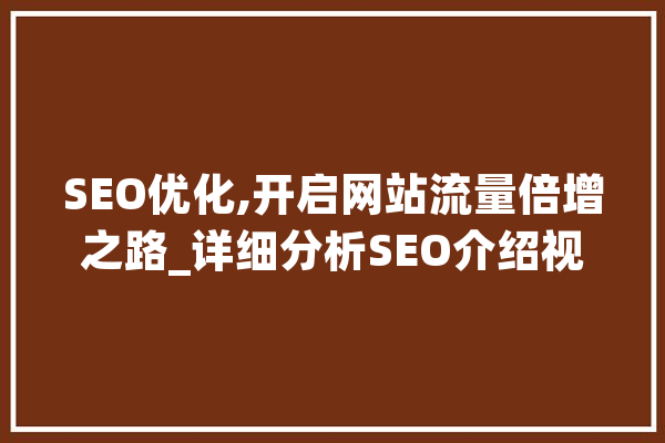 SEO优化,开启网站流量倍增之路_详细分析SEO介绍视频 AI简讯