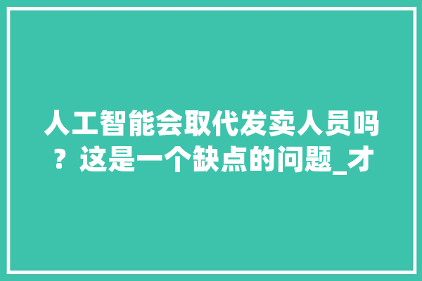 人工智能会取代发卖人员吗？这是一个缺点的问题_才能_绩效 智能助手