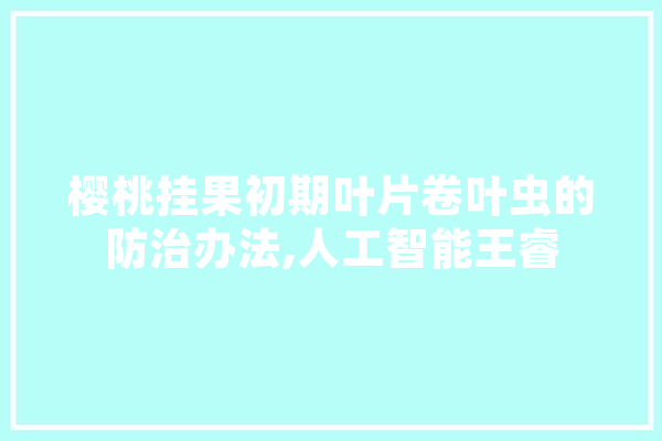 樱桃挂果初期叶片卷叶虫的防治办法,人工智能王睿