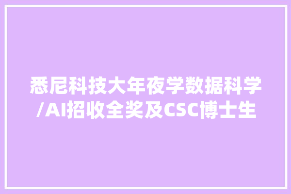 悉尼科技大年夜学数据科学/AI招收全奖及CSC博士生访问学生学者_学生_奖学金 智能助手