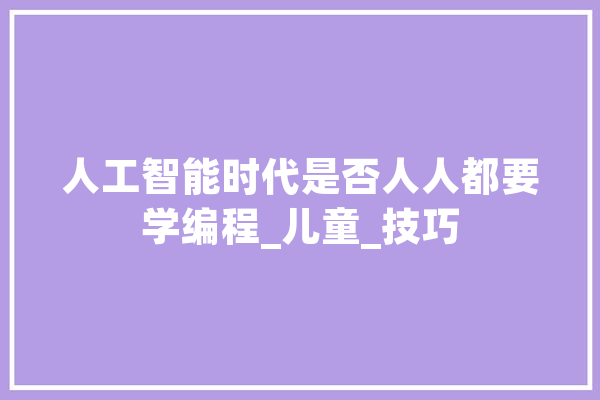 人工智能时代是否人人都要学编程_儿童_技巧 智能写作