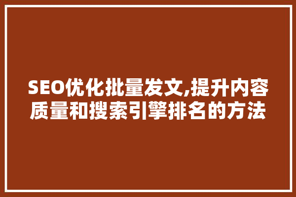 SEO优化批量发文,提升内容质量和搜索引擎排名的方法 智能问答