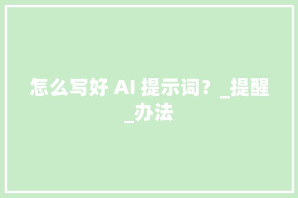 怎么写好 AI 提示词？_提醒_办法 AI快讯