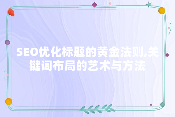 SEO优化标题的黄金法则,关键词布局的艺术与方法 智能问答