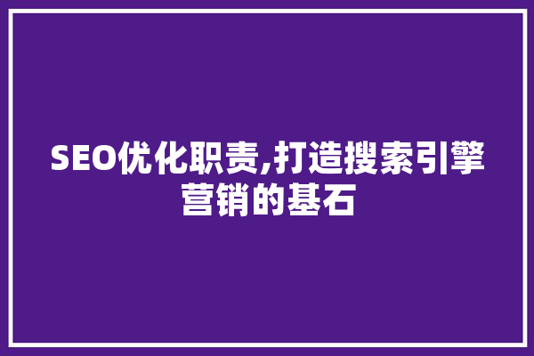 SEO优化职责,打造搜索引擎营销的基石 智能问答