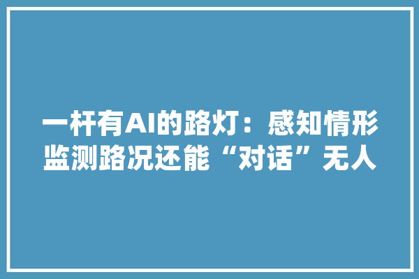 一杆有AI的路灯：感知情形监测路况还能“对话”无人驾驶_聪明_中科 绘影字幕