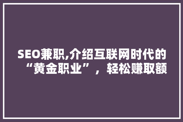 SEO兼职,介绍互联网时代的“黄金职业”，轻松赚取额外收益