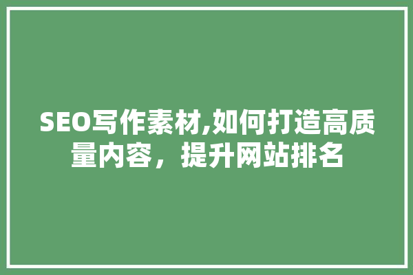 SEO写作素材,如何打造高质量内容，提升网站排名 文字写作
