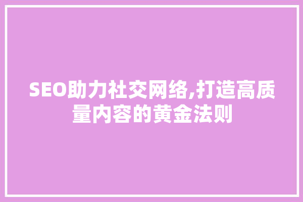 SEO助力社交网络,打造高质量内容的黄金法则 智能写作