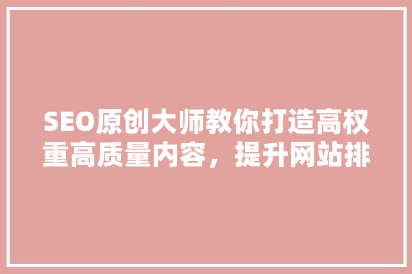 SEO原创大师教你打造高权重高质量内容，提升网站排名 云服务