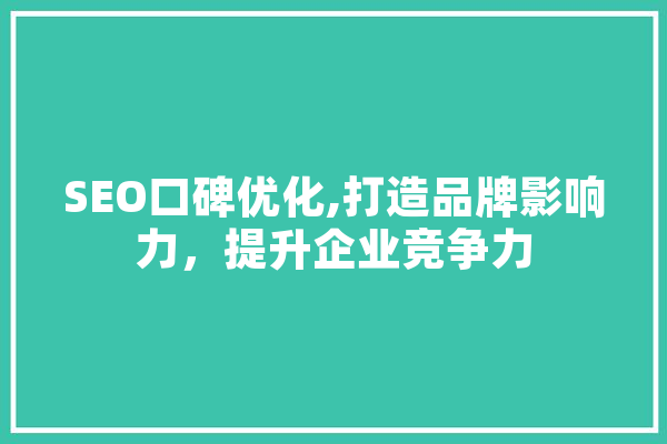 SEO口碑优化,打造品牌影响力，提升企业竞争力 科技快讯