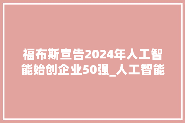 福布斯宣告2024年人工智能始创企业50强_人工智能_美元 绘影字幕