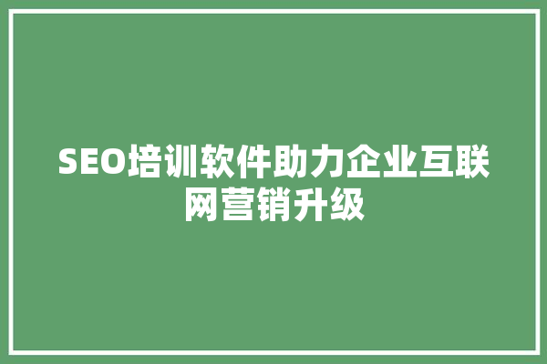 SEO培训软件助力企业互联网营销升级 科技快讯