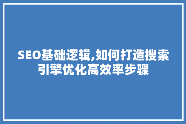 SEO基础逻辑,如何打造搜索引擎优化高效率步骤 AI简讯
