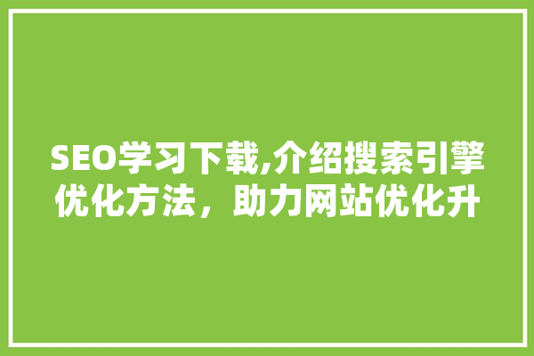 SEO学习下载,介绍搜索引擎优化方法，助力网站优化升级 科技快讯