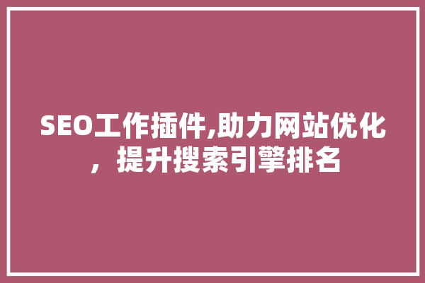 SEO工作插件,助力网站优化，提升搜索引擎排名 智能写作