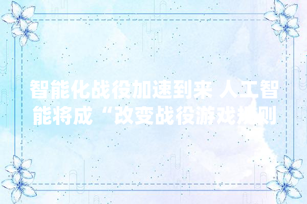 智能化战役加速到来 人工智能将成“改变战役游戏规则”的颠覆性技能_人工智能_作战 智能写作