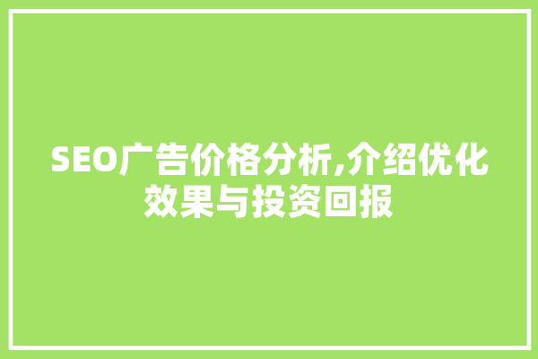 SEO广告价格分析,介绍优化效果与投资回报 智能问答
