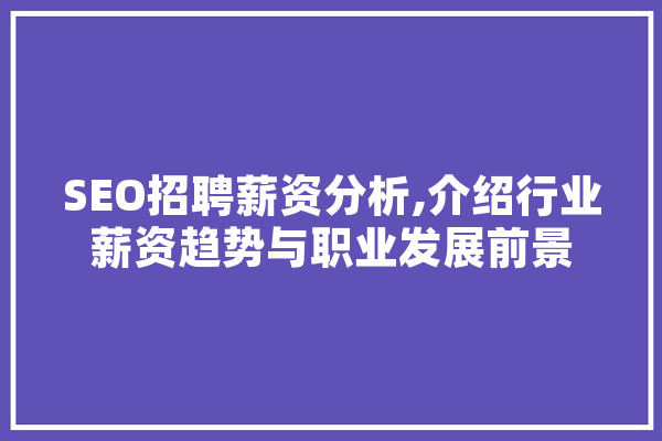 SEO招聘薪资分析,介绍行业薪资趋势与职业发展前景 绘影字幕