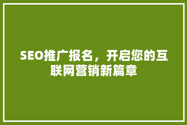 SEO推广报名，开启您的互联网营销新篇章 科技快讯