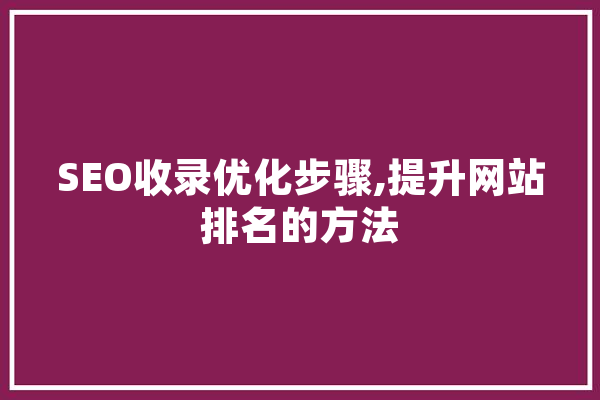 SEO收录优化步骤,提升网站排名的方法 文字写作