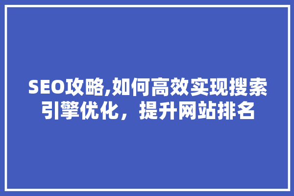 SEO攻略,如何高效实现搜索引擎优化，提升网站排名 智能写作