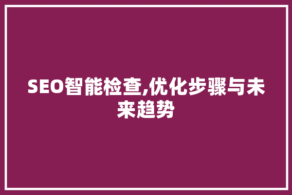 SEO智能检查,优化步骤与未来趋势 绘影字幕