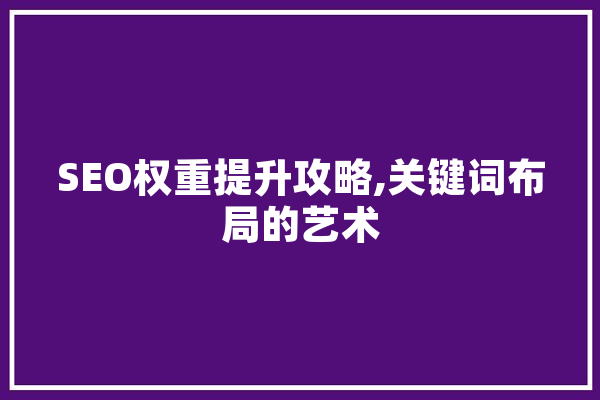 SEO权重提升攻略,关键词布局的艺术 AI快讯