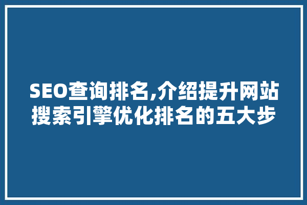 SEO查询排名,介绍提升网站搜索引擎优化排名的五大步骤 AI简讯