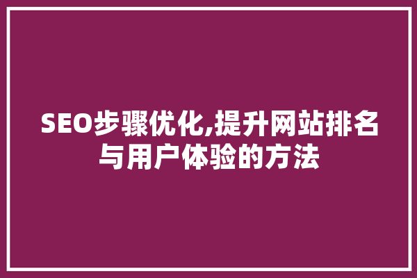 SEO步骤优化,提升网站排名与用户体验的方法 AI简讯