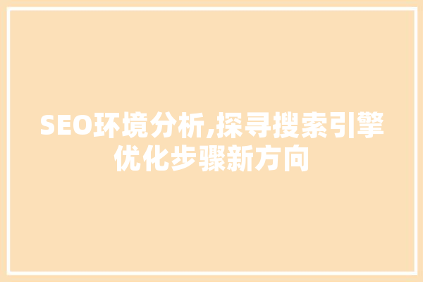 SEO环境分析,探寻搜索引擎优化步骤新方向 智能写作
