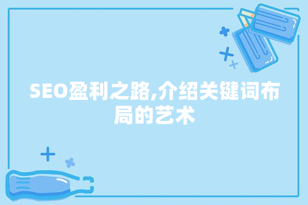 SEO盈利之路,介绍关键词布局的艺术 AI简讯