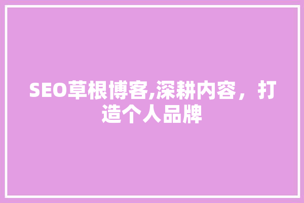 SEO草根博客,深耕内容，打造个人品牌