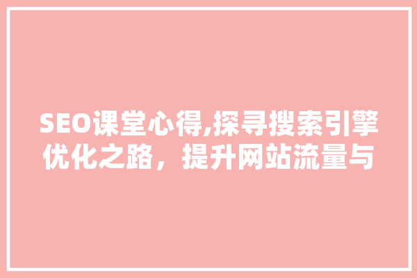 SEO课堂心得,探寻搜索引擎优化之路，提升网站流量与品牌影响力 智能助手