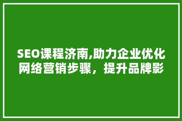 SEO课程济南,助力企业优化网络营销步骤，提升品牌影响力 智能写作