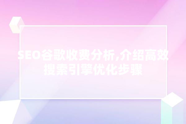 SEO谷歌收费分析,介绍高效搜索引擎优化步骤