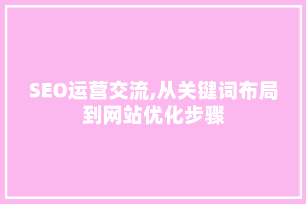 SEO运营交流,从关键词布局到网站优化步骤 智能助手