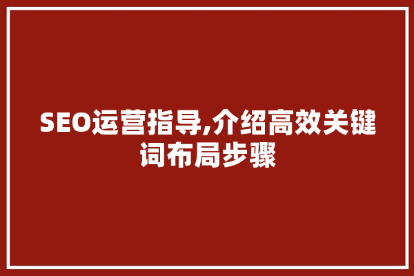 SEO运营指导,介绍高效关键词布局步骤 智能助手