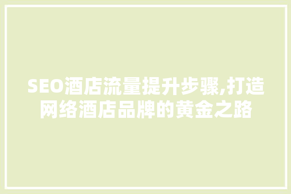 SEO酒店流量提升步骤,打造网络酒店品牌的黄金之路 科技快讯