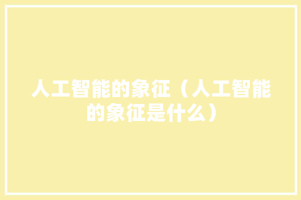 人工智能的象征（人工智能的象征是什么） 智能写作