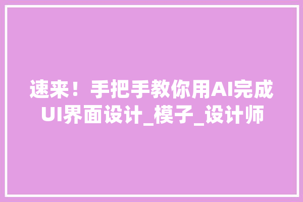 速来！手把手教你用AI完成UI界面设计_模子_设计师 绘影字幕